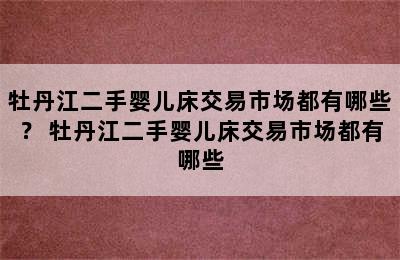 牡丹江二手婴儿床交易市场都有哪些？ 牡丹江二手婴儿床交易市场都有哪些